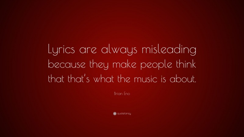 Brian Eno Quote: “Lyrics are always misleading because they make people think that that’s what the music is about.”