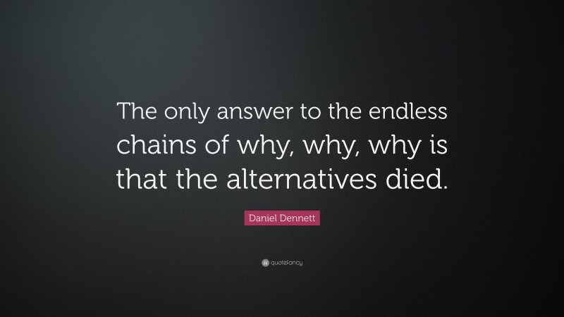 Daniel Dennett Quote: “The only answer to the endless chains of why, why, why is that the alternatives died.”