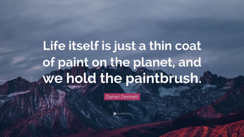 Daniel Dennett Quote: “Life itself is just a thin coat of paint on the planet, and we hold the paintbrush.”