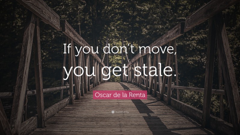 Oscar de la Renta Quote: “If you don’t move, you get stale.”