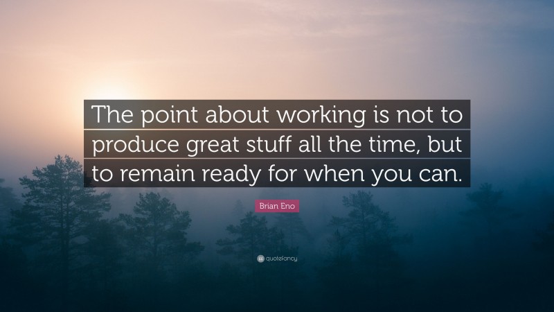 Brian Eno Quote: “The point about working is not to produce great stuff all the time, but to remain ready for when you can.”