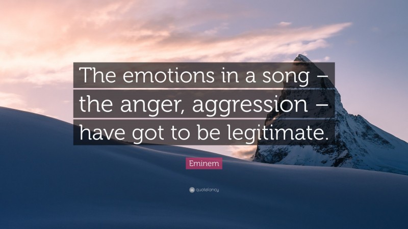 Eminem Quote: “The emotions in a song – the anger, aggression – have got to be legitimate.”