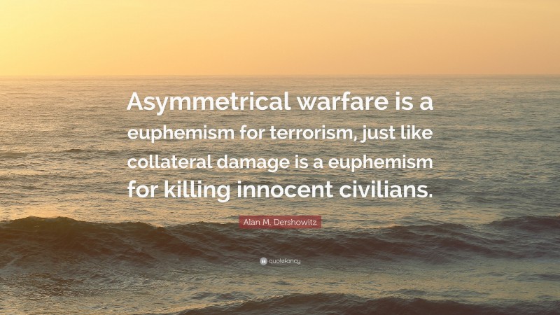 Alan M. Dershowitz Quote: “Asymmetrical warfare is a euphemism for terrorism, just like collateral damage is a euphemism for killing innocent civilians.”