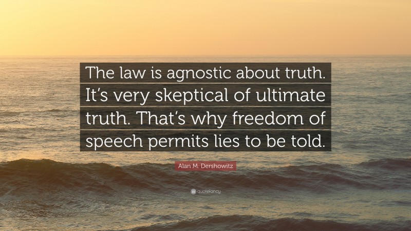 Alan M. Dershowitz Quote: “The law is agnostic about truth. It’s very skeptical of ultimate truth. That’s why freedom of speech permits lies to be told.”