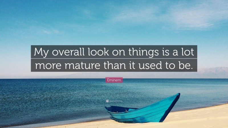 Eminem Quote: “My overall look on things is a lot more mature than it used to be.”
