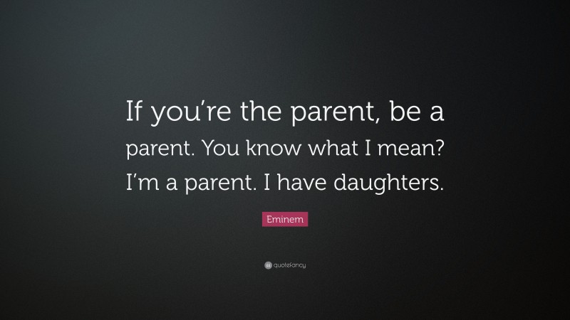 Eminem Quote: “If you’re the parent, be a parent. You know what I mean? I’m a parent. I have daughters.”
