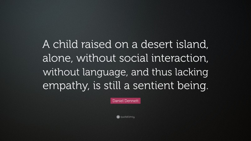 Daniel Dennett Quote: “A child raised on a desert island, alone, without social interaction, without language, and thus lacking empathy, is still a sentient being.”