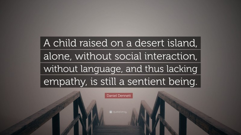 Daniel Dennett Quote: “A child raised on a desert island, alone, without social interaction, without language, and thus lacking empathy, is still a sentient being.”