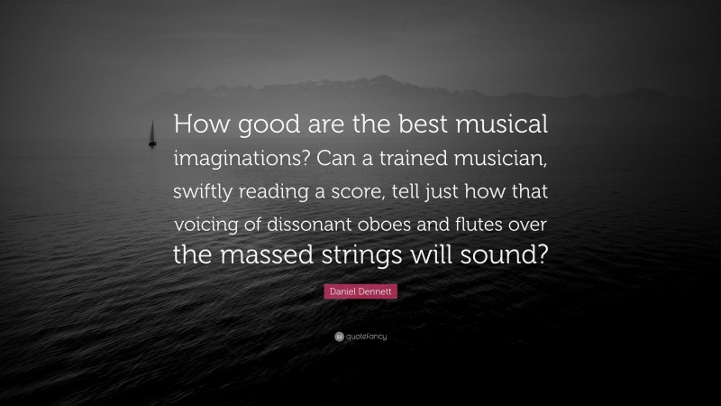 Daniel Dennett Quote: “How good are the best musical imaginations? Can a trained musician, swiftly reading a score, tell just how that voicing of dissonant oboes and flutes over the massed strings will sound?”