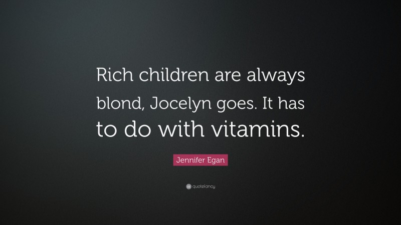Jennifer Egan Quote: “Rich children are always blond, Jocelyn goes. It has to do with vitamins.”