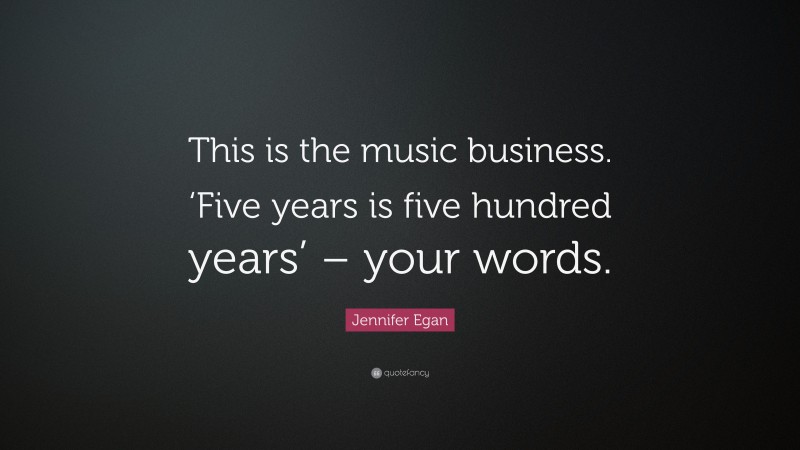 Jennifer Egan Quote: “This is the music business. ‘Five years is five hundred years’ – your words.”