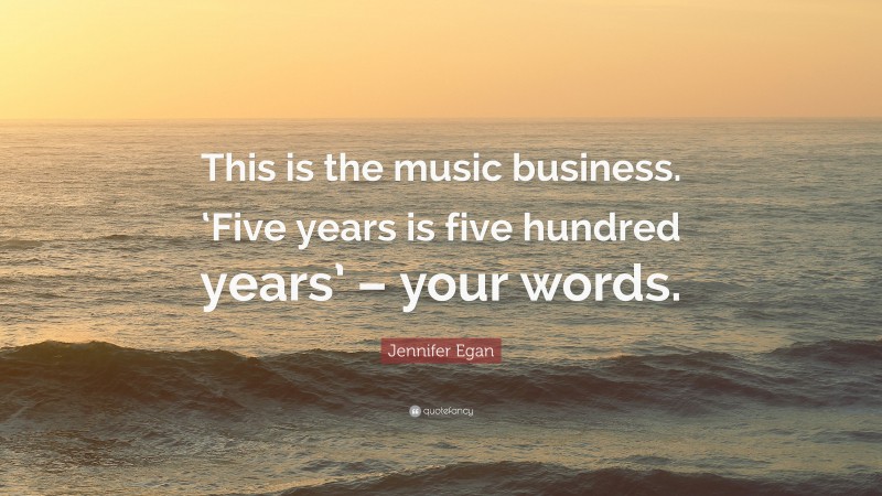 Jennifer Egan Quote: “This is the music business. ‘Five years is five hundred years’ – your words.”