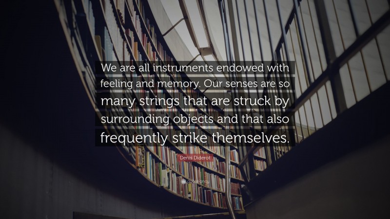 Denis Diderot Quote: “We are all instruments endowed with feeling and memory. Our senses are so many strings that are struck by surrounding objects and that also frequently strike themselves.”