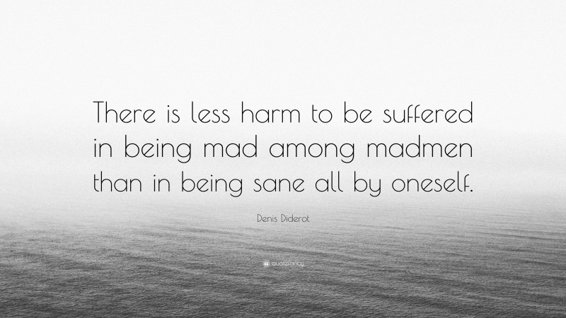 Denis Diderot Quote: “There is less harm to be suffered in being mad among madmen than in being sane all by oneself.”