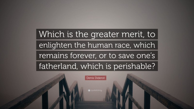 Denis Diderot Quote: “Which is the greater merit, to enlighten the human race, which remains forever, or to save one’s fatherland, which is perishable?”