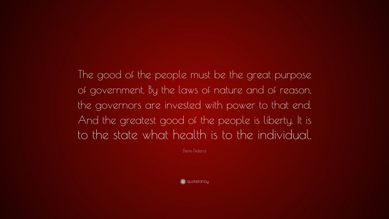 Denis Diderot Quote: “The good of the people must be the great purpose of government. By the laws of nature and of reason, the governors are invested with power to that end. And the greatest good of the people is liberty. It is to the state what health is to the individual.”