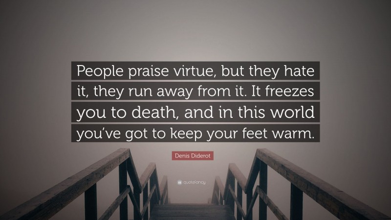 Denis Diderot Quote: “People praise virtue, but they hate it, they run away from it. It freezes you to death, and in this world you’ve got to keep your feet warm.”