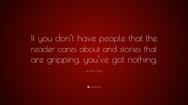 Jennifer Egan Quote: “If you don’t have people that the reader cares about and stories that are gripping, you’ve got nothing.”