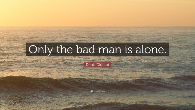 Denis Diderot Quote: “Only the bad man is alone.”