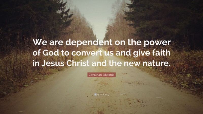 Jonathan Edwards Quote: “We are dependent on the power of God to convert us and give faith in Jesus Christ and the new nature.”