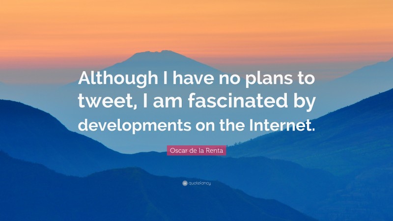 Oscar de la Renta Quote: “Although I have no plans to tweet, I am fascinated by developments on the Internet.”
