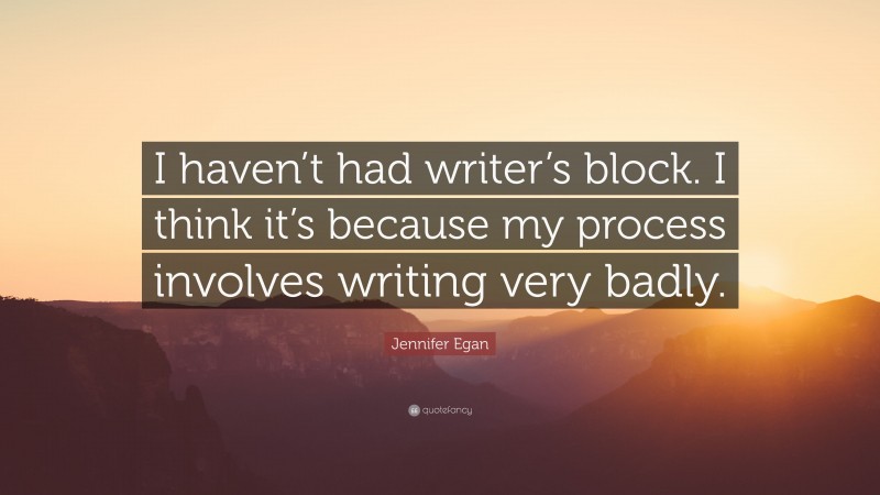 Jennifer Egan Quote: “I haven’t had writer’s block. I think it’s because my process involves writing very badly.”