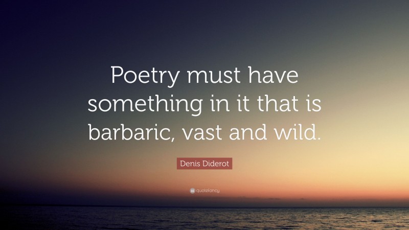 Denis Diderot Quote: “Poetry must have something in it that is barbaric, vast and wild.”