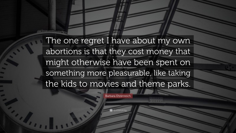 Barbara Ehrenreich Quote: “The one regret I have about my own abortions is that they cost money that might otherwise have been spent on something more pleasurable, like taking the kids to movies and theme parks.”