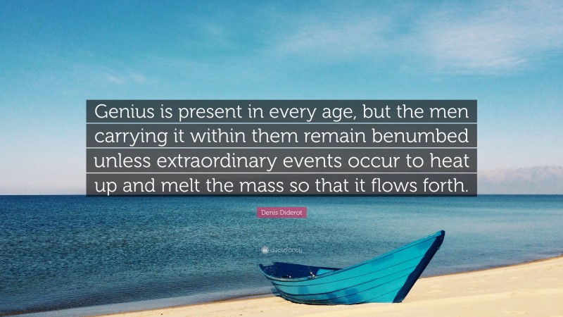 Denis Diderot Quote: “Genius is present in every age, but the men carrying it within them remain benumbed unless extraordinary events occur to heat up and melt the mass so that it flows forth.”