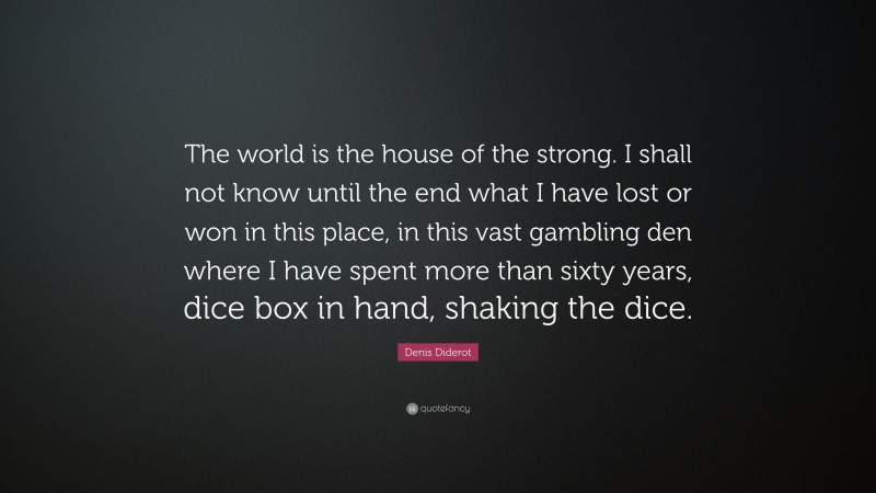Denis Diderot Quote: “The world is the house of the strong. I shall not know until the end what I have lost or won in this place, in this vast gambling den where I have spent more than sixty years, dice box in hand, shaking the dice.”