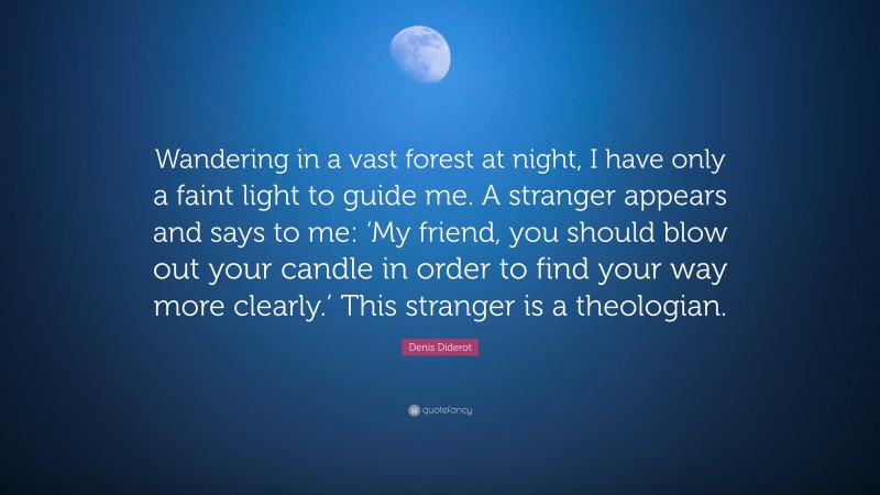 Denis Diderot Quote: “Wandering in a vast forest at night, I have only a faint light to guide me. A stranger appears and says to me: ‘My friend, you should blow out your candle in order to find your way more clearly.’ This stranger is a theologian.”