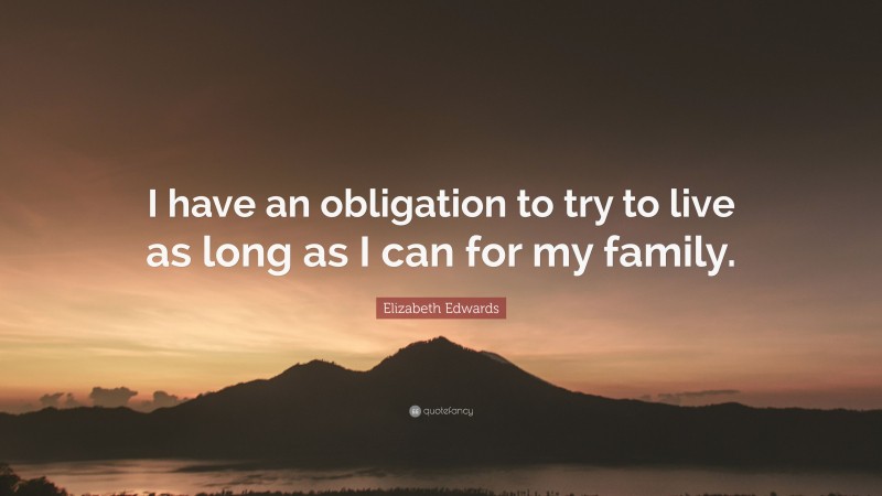 Elizabeth Edwards Quote: “I have an obligation to try to live as long as I can for my family.”