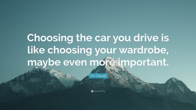 Vin Diesel Quote: “Choosing the car you drive is like choosing your wardrobe, maybe even more important.”