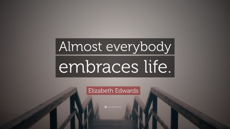 Elizabeth Edwards Quote: “Almost everybody embraces life.”
