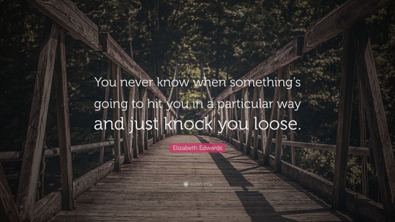 Elizabeth Edwards Quote: “You never know when something’s going to hit you in a particular way and just knock you loose.”