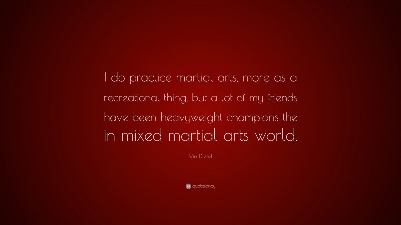 Vin Diesel Quote: “I do practice martial arts, more as a recreational thing, but a lot of my friends have been heavyweight champions the in mixed martial arts world.”