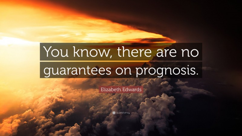 Elizabeth Edwards Quote: “You know, there are no guarantees on prognosis.”