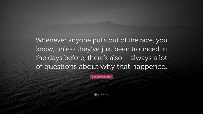 Elizabeth Edwards Quote: “Whenever anyone pulls out of the race, you know, unless they’ve just been trounced in the days before, there’s also – always a lot of questions about why that happened.”