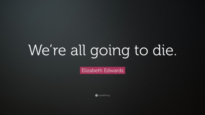 Elizabeth Edwards Quote: “We’re all going to die.”