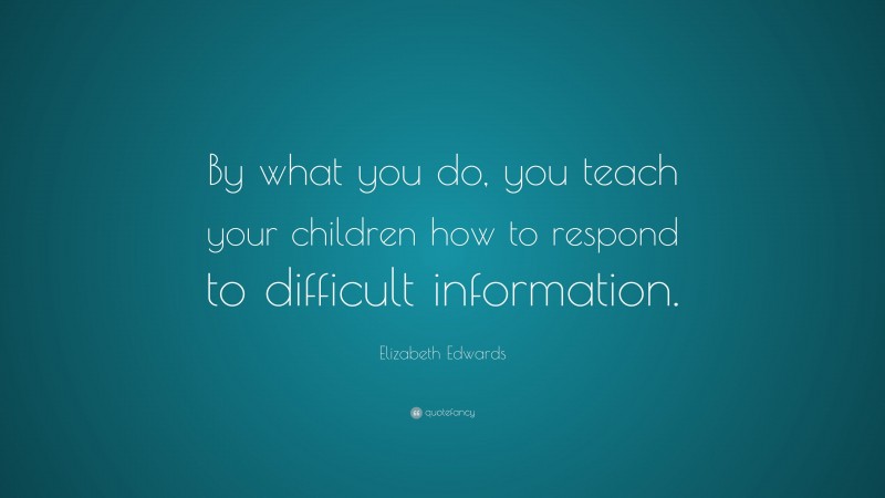 Elizabeth Edwards Quote: “By what you do, you teach your children how to respond to difficult information.”