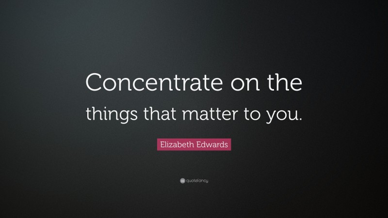 Elizabeth Edwards Quote: “Concentrate on the things that matter to you.”
