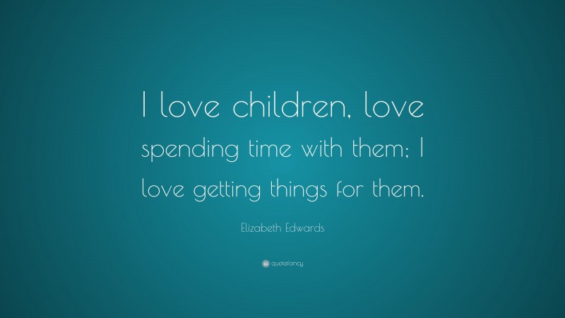 Elizabeth Edwards Quote: “I love children, love spending time with them; I love getting things for them.”