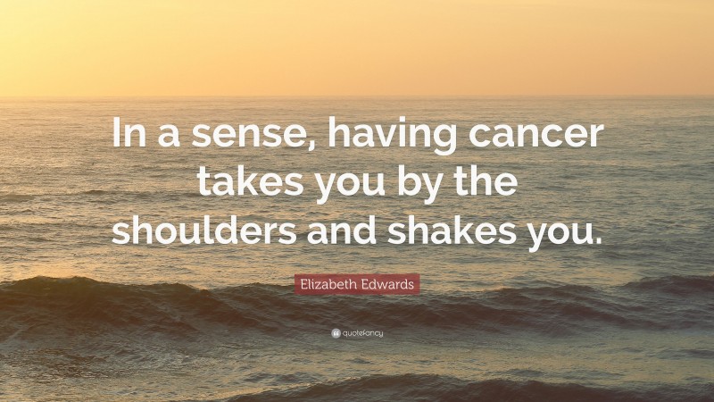 Elizabeth Edwards Quote: “In a sense, having cancer takes you by the shoulders and shakes you.”