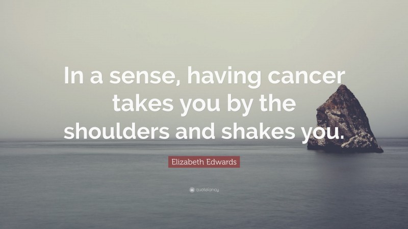 Elizabeth Edwards Quote: “In a sense, having cancer takes you by the shoulders and shakes you.”