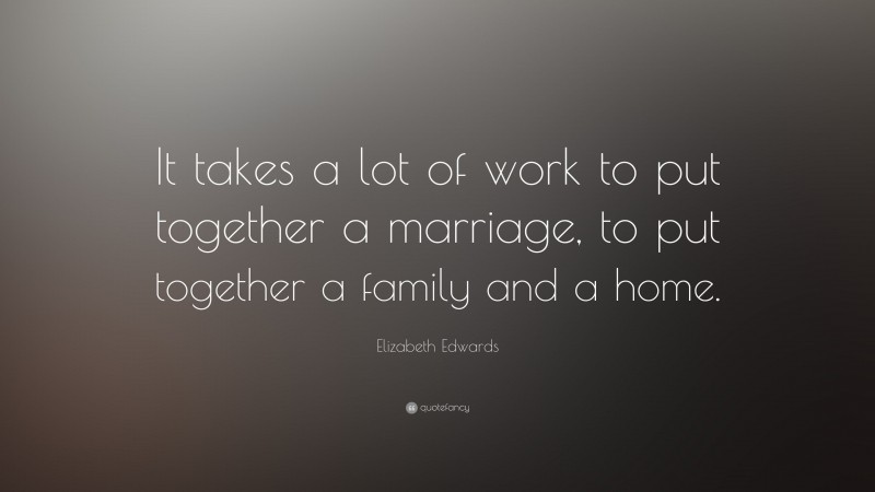 Elizabeth Edwards Quote: “It takes a lot of work to put together a marriage, to put together a family and a home.”
