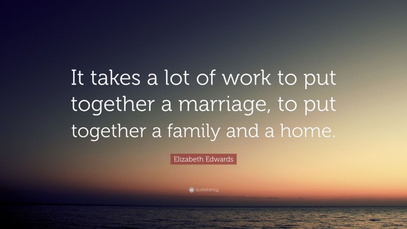 Elizabeth Edwards Quote: “It takes a lot of work to put together a marriage, to put together a family and a home.”