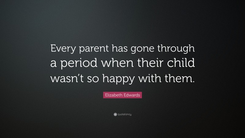 Elizabeth Edwards Quote: “Every parent has gone through a period when their child wasn’t so happy with them.”