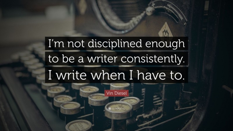 Vin Diesel Quote: “I’m not disciplined enough to be a writer consistently. I write when I have to.”