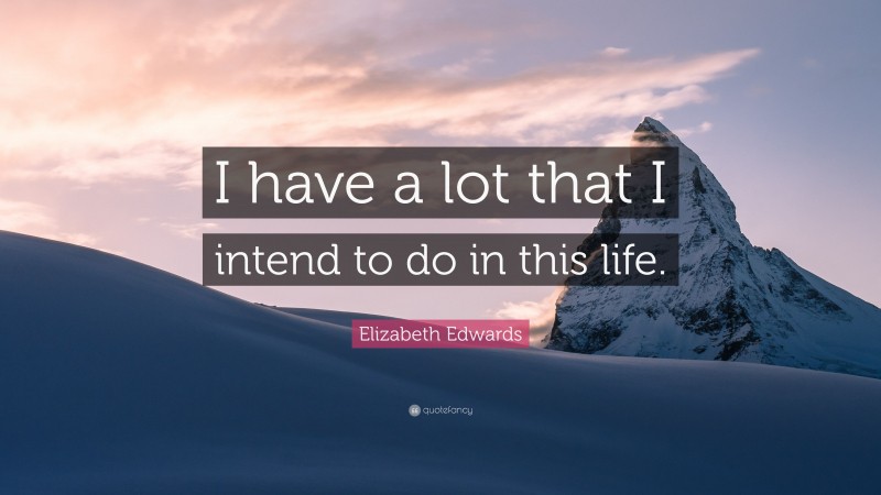 Elizabeth Edwards Quote: “I have a lot that I intend to do in this life.”