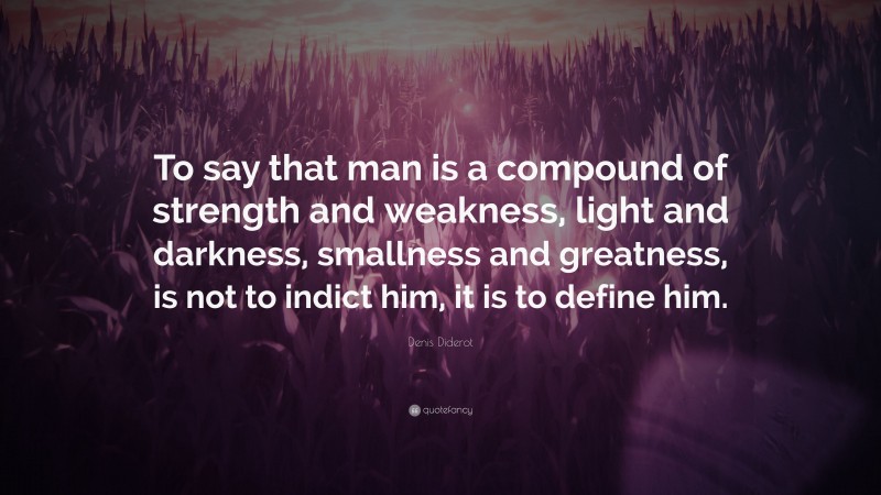 Denis Diderot Quote: “To say that man is a compound of strength and weakness, light and darkness, smallness and greatness, is not to indict him, it is to define him.”